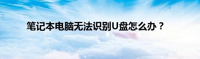 笔记本电脑无法识别U盘怎么办？