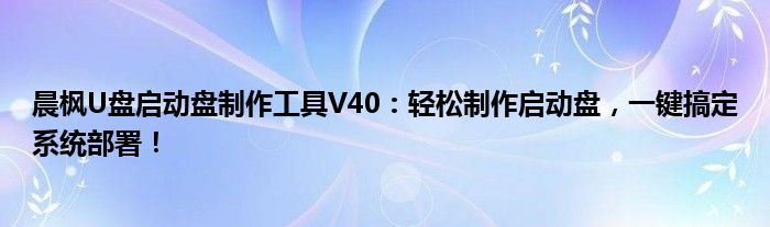 晨枫U盘启动盘制作工具V40：轻松制作启动盘，一键搞定系统部署！