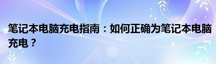 笔记本电脑充电指南：如何正确为笔记本电脑充电？