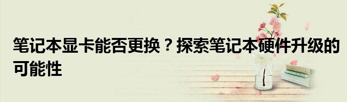 笔记本显卡能否更换？探索笔记本硬件升级的可能性