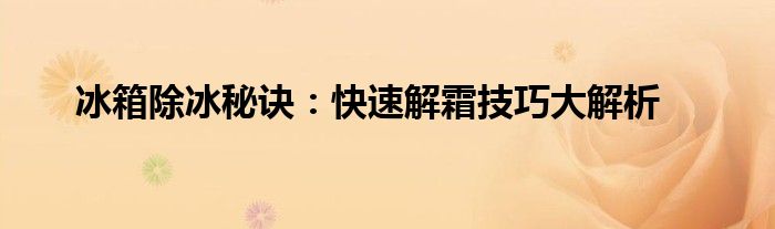 冰箱除冰秘诀：快速解霜技巧大解析