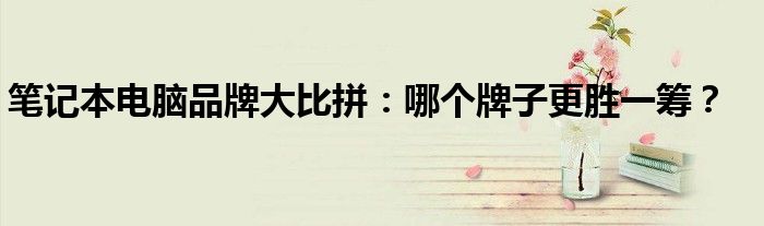 笔记本电脑品牌大比拼：哪个牌子更胜一筹？
