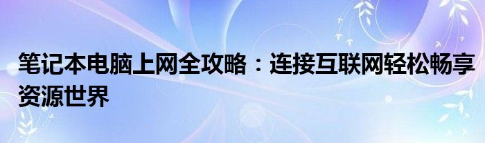 笔记本电脑上网全攻略：连接互联网轻松畅享资源世界