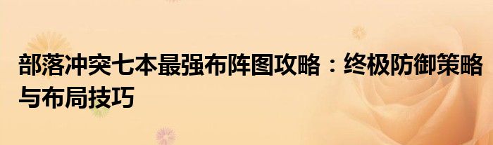 部落冲突七本最强布阵图攻略：终极防御策略与布局技巧