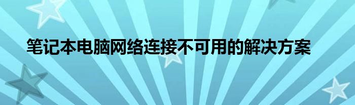 笔记本电脑网络连接不可用的解决方案