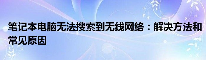 笔记本电脑无法搜索到无线网络：解决方法和常见原因