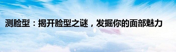 测脸型：揭开脸型之谜，发掘你的面部魅力