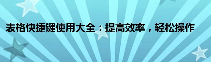 表格快捷键使用大全：提高效率，轻松操作