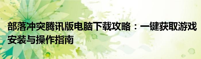 部落冲突腾讯版电脑下载攻略：一键获取游戏安装与操作指南
