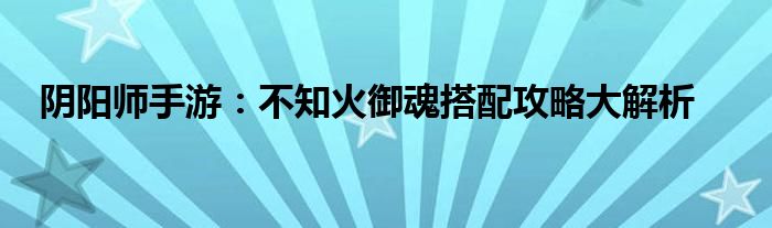 阴阳师手游：不知火御魂搭配攻略大解析