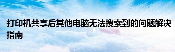 打印机共享后其他电脑无法搜索到的问题解决指南