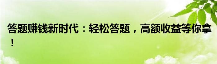 答题赚钱新时代：轻松答题，高额收益等你拿！