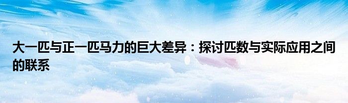 大一匹与正一匹马力的巨大差异：探讨匹数与实际应用之间的联系