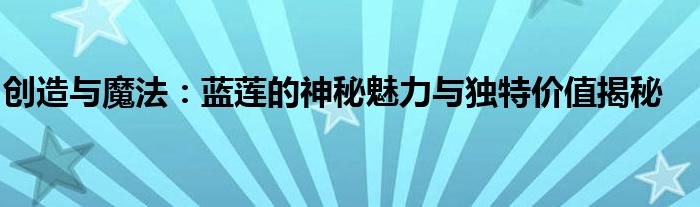 创造与魔法：蓝莲的神秘魅力与独特价值揭秘