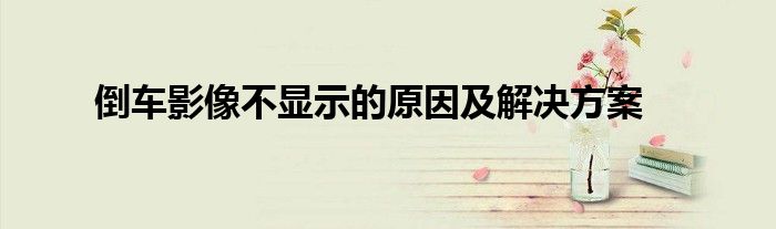倒车影像不显示的原因及解决方案