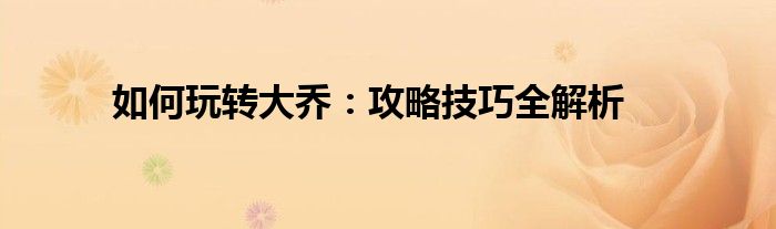 如何玩转大乔：攻略技巧全解析