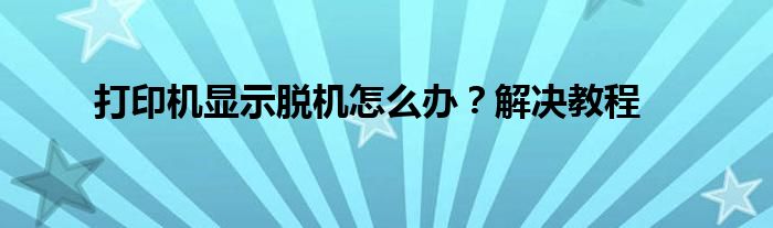 打印机显示脱机怎么办？解决教程