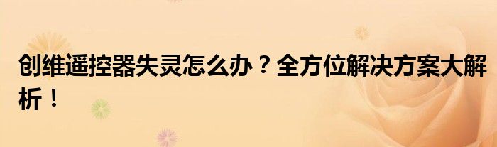创维遥控器失灵怎么办？全方位解决方案大解析！