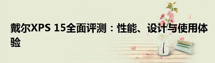 戴尔XPS 15全面评测：性能、设计与使用体验