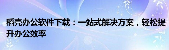 稻壳办公软件下载：一站式解决方案，轻松提升办公效率