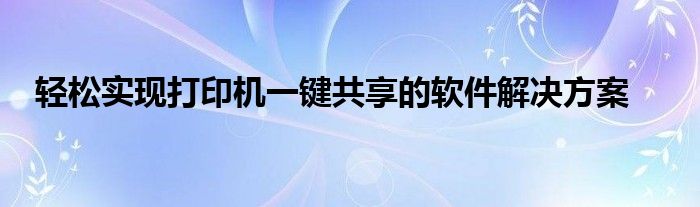 轻松实现打印机一键共享的软件解决方案