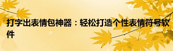 打字出表情包神器：轻松打造个性表情符号软件