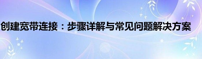创建宽带连接：步骤详解与常见问题解决方案