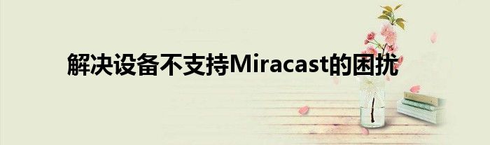 解决设备不支持Miracast的困扰