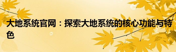 大地系统官网：探索大地系统的核心功能与特色