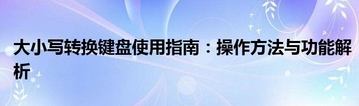 大小写转换键盘使用指南：操作方法与功能解析