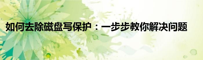 如何去除磁盘写保护：一步步教你解决问题