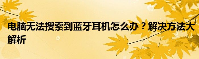 电脑无法搜索到蓝牙耳机怎么办？解决方法大解析