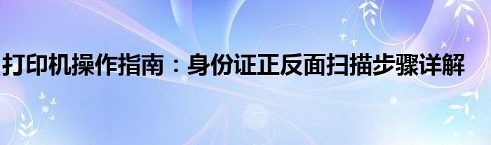 打印机操作指南：身份证正反面扫描步骤详解