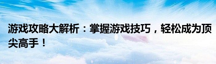 游戏攻略大解析：掌握游戏技巧，轻松成为顶尖高手！