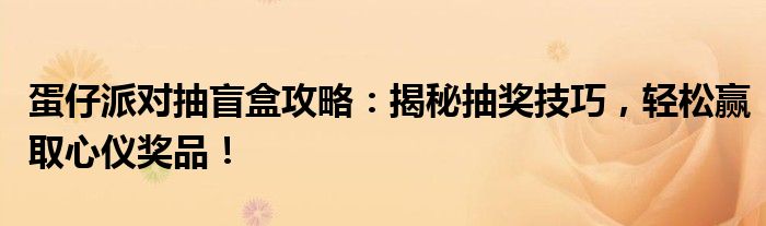 蛋仔派对抽盲盒攻略：揭秘抽奖技巧，轻松赢取心仪奖品！