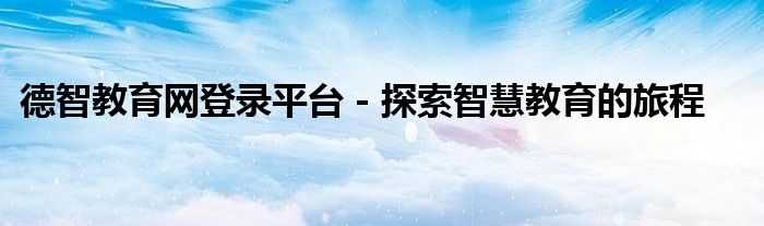 德智教育网登录平台 - 探索智慧教育的旅程