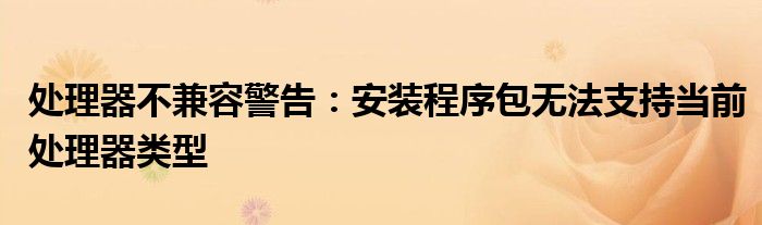 处理器不兼容警告：安装程序包无法支持当前处理器类型
