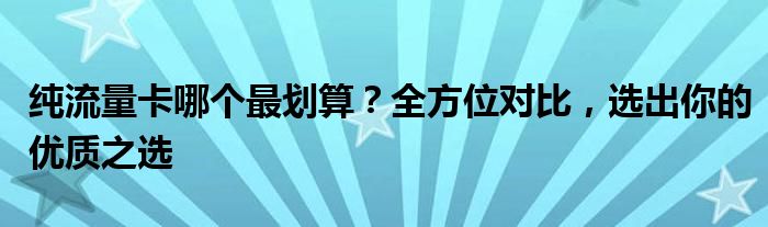 纯流量卡哪个最划算？全方位对比，选出你的优质之选