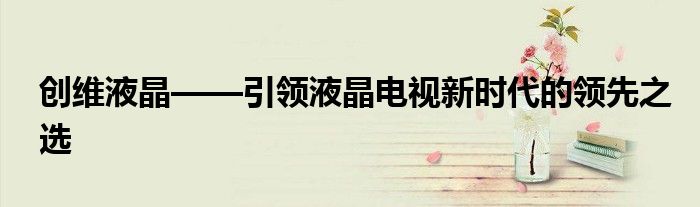 创维液晶——引领液晶电视新时代的领先之选