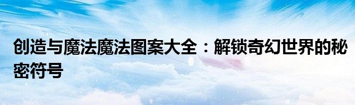 创造与魔法魔法图案大全：解锁奇幻世界的秘密符号