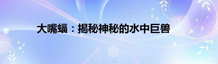 大嘴蝠：揭秘神秘的水中巨兽