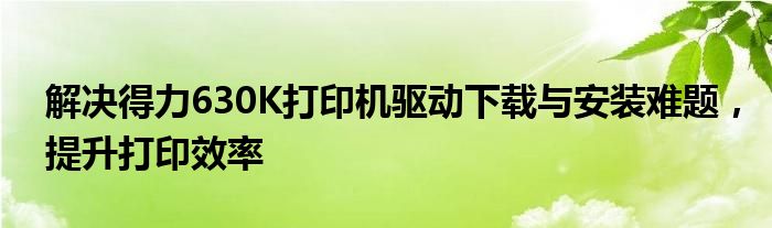解决得力630K打印机驱动下载与安装难题，提升打印效率