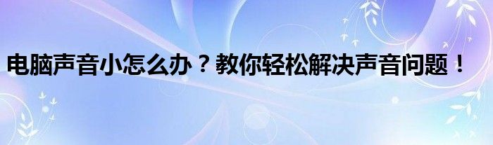 电脑声音小怎么办？教你轻松解决声音问题！