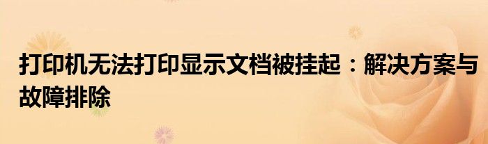 打印机无法打印显示文档被挂起：解决方案与故障排除