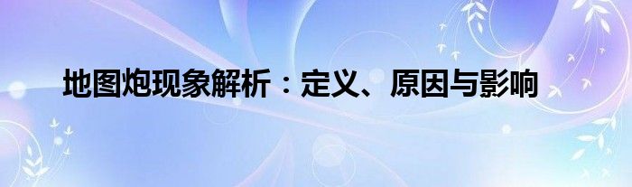地图炮现象解析：定义、原因与影响