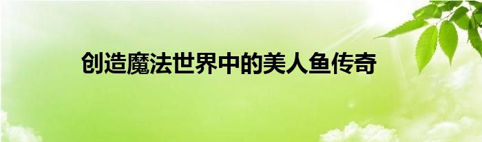 创造魔法世界中的美人鱼传奇