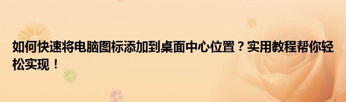如何快速将电脑图标添加到桌面中心位置？实用教程帮你轻松实现！