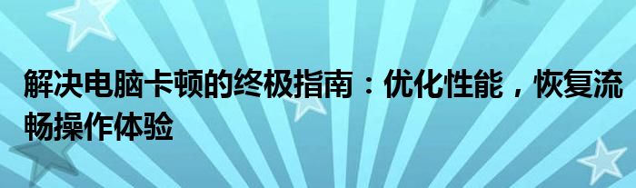 解决电脑卡顿的终极指南：优化性能，恢复流畅操作体验