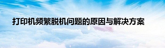 打印机频繁脱机问题的原因与解决方案