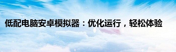低配电脑安卓模拟器：优化运行，轻松体验